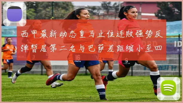 西甲最新动态皇马止住连败强势反弹暂居第二名与巴萨差距缩小至四分