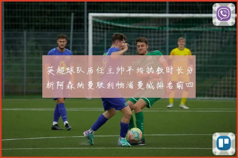 英超球队历任主帅平均执教时长分析阿森纳曼联利物浦曼城排名前四