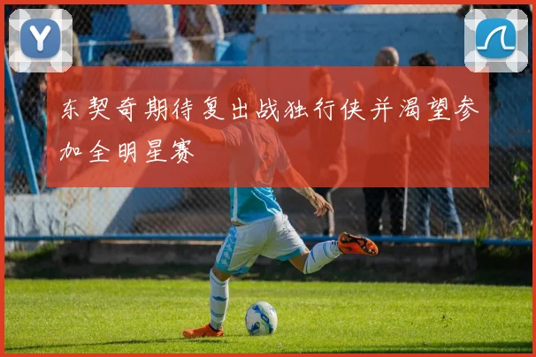 东契奇期待复出战独行侠并渴望参加全明星赛