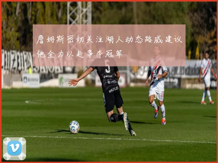 詹姆斯密切关注湖人动态路威建议他全力以赴争夺冠军