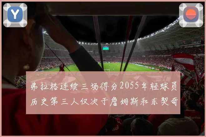 弗拉格连续三场得分2055年轻球员历史第三人仅次于詹姆斯和东契奇
