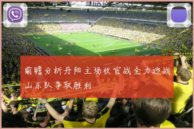 前瞻分析丹阳主场收官战全力迎战山东队争取胜利