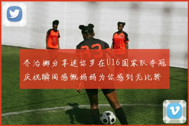 乔治娜分享迷你罗在U16国家队夺冠庆祝瞬间感慨妈妈为你感到无比骄傲